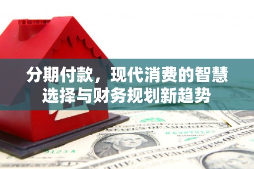 台安分期付款，现代消费的智慧选择与财务规划新趋势