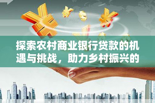 台安探索农村商业银行贷款的机遇与挑战，助力乡村振兴的金融引擎