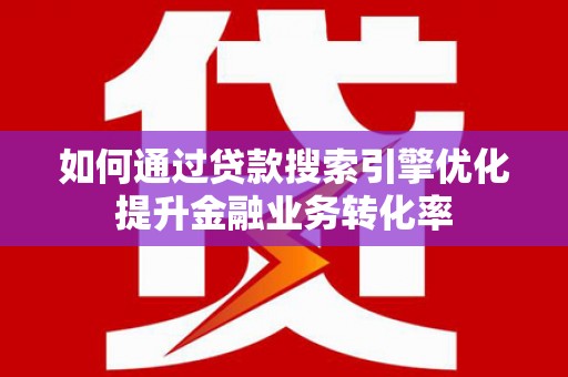 台安如何通过贷款搜索引擎优化提升金融业务转化率