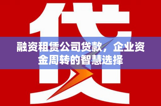 台安融资租赁公司贷款，企业资金周转的智慧选择