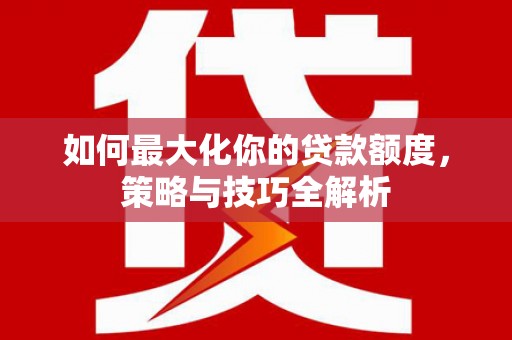 台安如何最大化你的贷款额度，策略与技巧全解析
