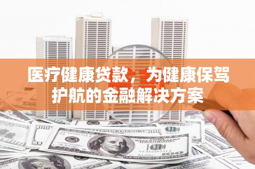 台安医疗健康贷款，为健康保驾护航的金融解决方案